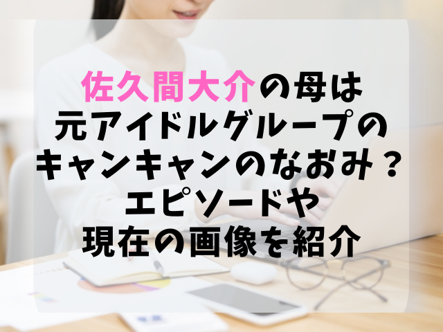 佐久間大介の母は元アイドルグループキャンキャンのなおみ エピソードや現在の画像を紹介